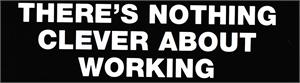 THERE'S NOTHING CLEVER ABOUT WORKING - Bumper Sticker