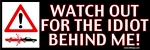 WATCH OUT FOR THE IDIOT BEHIND ME! - Bumper Sticker