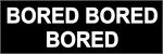 BORED, BORED, BORED  - Bumper Sticker