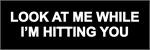 LOOK AT ME WHILE I'M HITTING YOU - Bumper Sticker